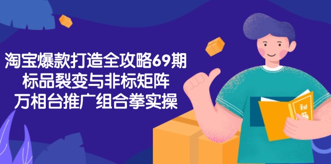 淘宝爆款打造全攻略-69期，标品裂变与非标矩阵，万相台推广组合拳实操-极客网创