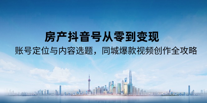 房产抖音号从零到变现，账号定位与内容选题，同城爆款视频创作全攻略-极客网创