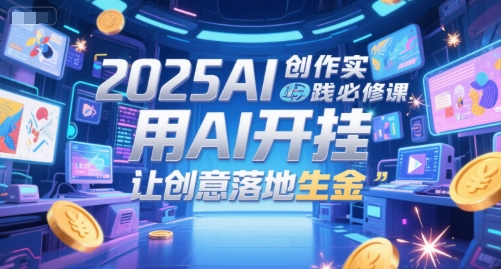 2025AI创作实践必修课，用AI开挂，让创意落地生金-极客网创