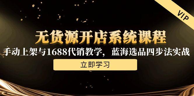 无货源开店系统课程，手动上架与1688代销教学，蓝海选品四步法实战-极客网创