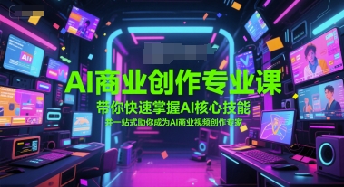 AI商业创作专业课，带你快速掌握AI核心技能，并一站式助你成为AI商业视频创作专家-极客网创