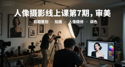 人像摄影线上课第7期，审美-前期策划-拍摄-人像精修-调色-极客网创