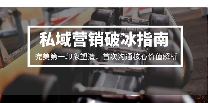 私域营销破冰指南，完美第一印象塑造，首次沟通核心价值解析-极客网创