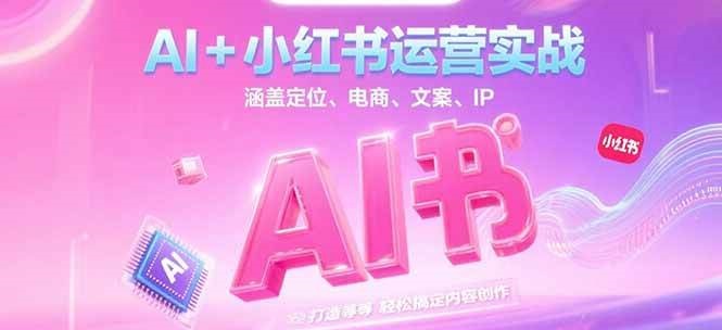 AI+小红书运营实战，涵盖定位、电商、文案、IP 打造等，轻松搞定内容创作-极客网创