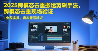 2025跨模态去重搬运剪辑手法,跨模态去重现场验证 +全程实操,真实账号验证-极客网创