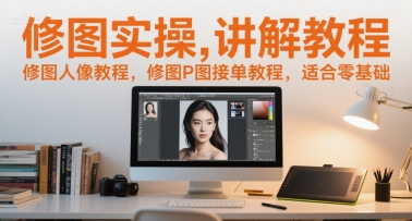 修图实操讲解教程，修图人像教程，修图P图接单教程，适合零基础-极客网创