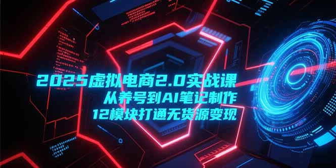2025虚拟电商2.0实战课，从养号到AI笔记制作，12模块打通无货源变现-极客网创