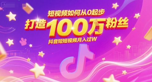 短视频如何从0起步，打造100W粉丝抖音短视频月入过W-极客网创