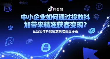中小企业如何通过投放抖加带来精准获客变现？企业实体抖加投放精准变现秘籍-极客网创