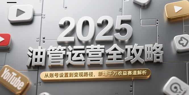 2025油管运营全攻略，从账号设置到变现路径，新增千万收益赛道解析-极客网创