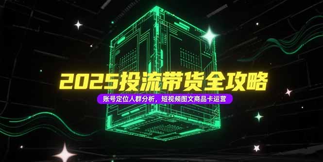 2025投流带货全攻略，账号定位人群分析，短视频图文商品卡运营-极客网创