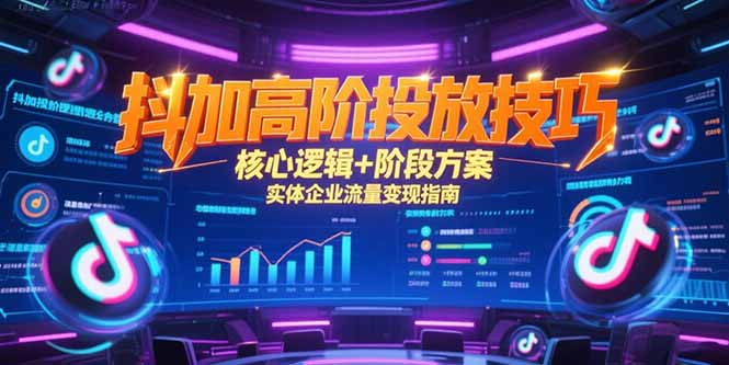 抖加高阶投放技巧，核心逻辑+阶段方案，实体企业流量变现指南-极客网创