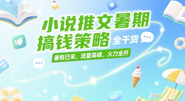 小说推文暑期搞钱策略，全干货，暑假已来，流量高峰，火力全开-极客网创