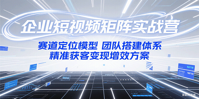 企业短视频矩阵实战营：赛道定位模型+团队搭建体系+精准获客变现增效方案-极客网创