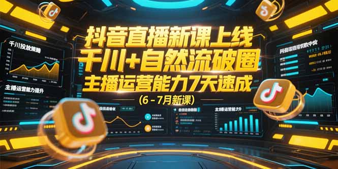 抖音直播新课上线，千川+自然流破圈，主播运营能力7天速成 (6-7月新课-极客网创