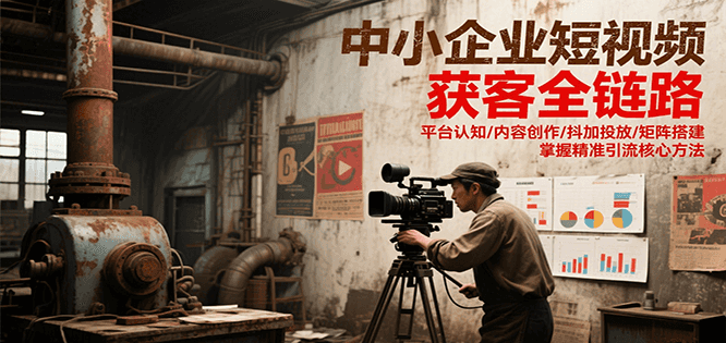 中小企业短视频获客全链路，平台认知/内容创作/抖加投放/矩阵搭建，精准引流核心方法-极客网创