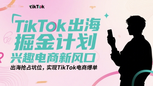 TikTok出海掘金计划，兴趣电商新风口，出海抢占坑位，实现TikTok电商爆单-极客网创