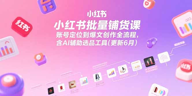 小红书批量铺货课，账号定位到爆文创作全流程，含AI辅助选品工具(更新6月-极客网创
