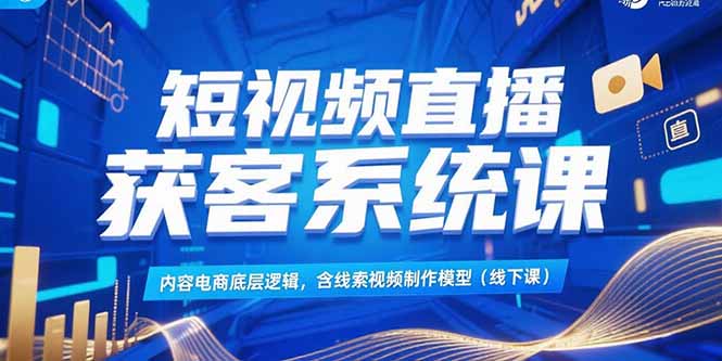 短视频直播获客系统课，内容电商底层逻辑，含线索视频制作模型(线下课-极客网创