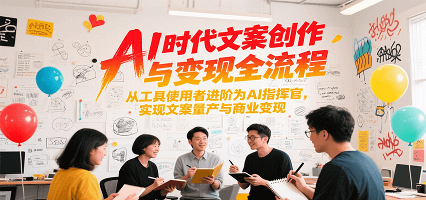 AI时代文案创作与变现全流程，从工具使用者进阶为AI指挥官，实现文案量产与商业变现-极客网创