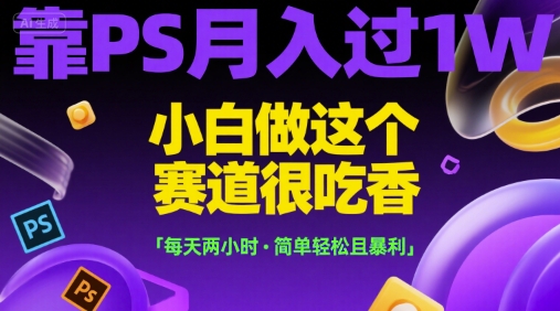 靠PS月入过1W，小白做这个赛道很吃香，每天两小时，简单轻松且暴利【揭秘】-极客网创