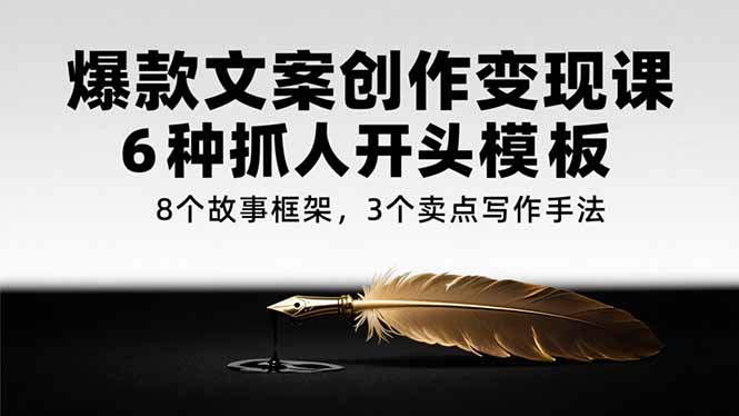 爆款文案创作变现课，6种抓人开头模板，8个故事框架，3个卖点写作手法-极客网创