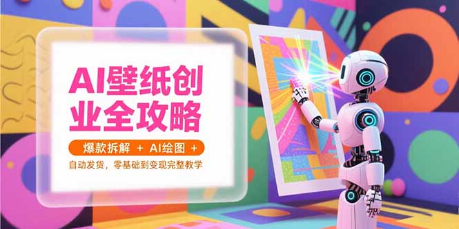 AI壁纸创业全攻略，爆款拆解+AI绘图+自动发货，零基础到变现完整教学-极客网创