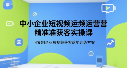 中小企业短视频运营精准获客实操课，可复制企业短视频获客落地训练方案-极客网创