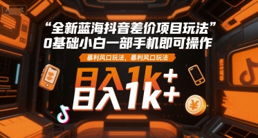 全新蓝海抖音差价项目玩法，0基础小白一部手机即可操作，暴利风口玩法，日入1k+【揭秘】-极客网创