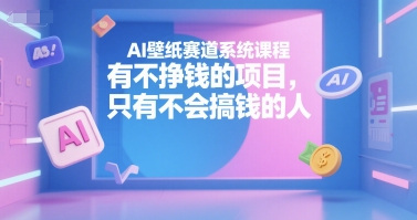 AI壁纸赛道系统课程，有不挣钱的项目，只有不会搞钱的人-极客网创