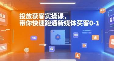 投放获客实操课，带你快速跑通新媒体买客0-1-极客网创