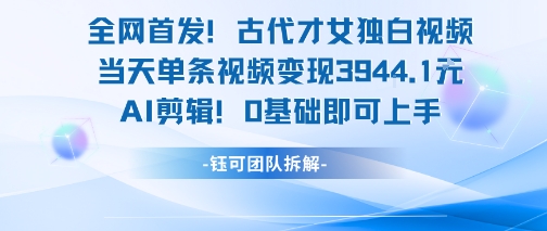 全网首发！古代才女独白视频，当天单条视频变现1k，AI剪辑0基础即可上手-极客网创
