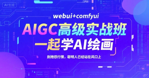 AIGC高级实战班，webui+comfyui，一起学AI绘画，别抱怨行情，聪明人已经站在风口上-极客网创