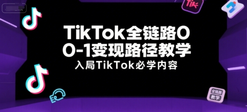 TikTok全链路0-1变现路径教学，入局TikTok必学内容-极客网创
