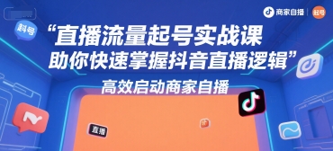 直播流量起号实战课，助你快速掌握抖音直播逻辑，高效启动商家自播-极客网创
