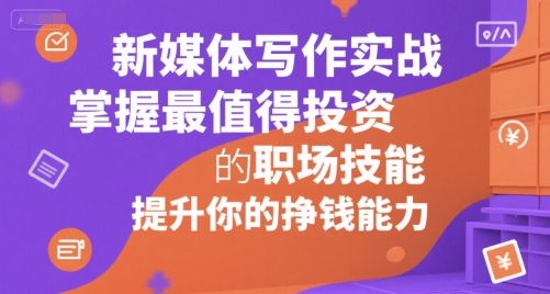 新媒体写作实战，学握最值得投资的职场技能，提升你的挣钱能力-极客网创