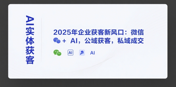 AI实体获客，2025年企业获客新风口：微信+ AI，公域获客，私域成交-极客网创