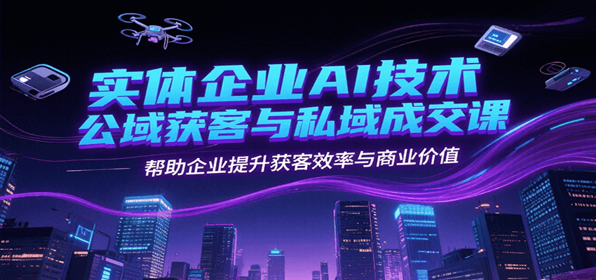 实体企业AI技术公域获客与私域成交课，帮助企业提升获客效率与商业价值-极客网创