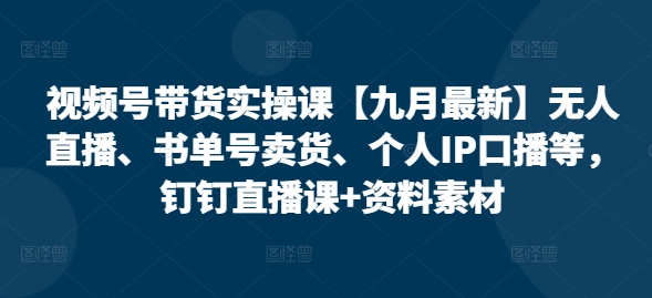 视频号带货实操课【25年7月最新】无人直播、书单号卖货、个人IP口播等，钉钉直播课+资料素材-极客网创