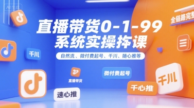 直播带货0~1~99系统实操课，自然流、微付费​起号、千川、随心推等，直播带货全链路完整逻辑-极客网创