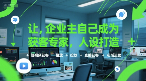 让企业主自己成为获客专家，人设打造+短视频获客+投放+直播获客+私域运营-极客网创