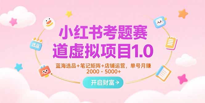 小红书考题赛道虚拟项目1.0，蓝海选品+笔记矩阵+店铺运营，单号月赚5000+-极客网创