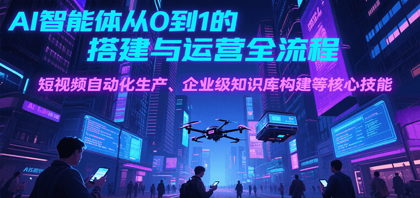 AI智能体从0到1的搭建与运营全流程，短视频自动化生产、企业级知识库构建等核心技能-极客网创