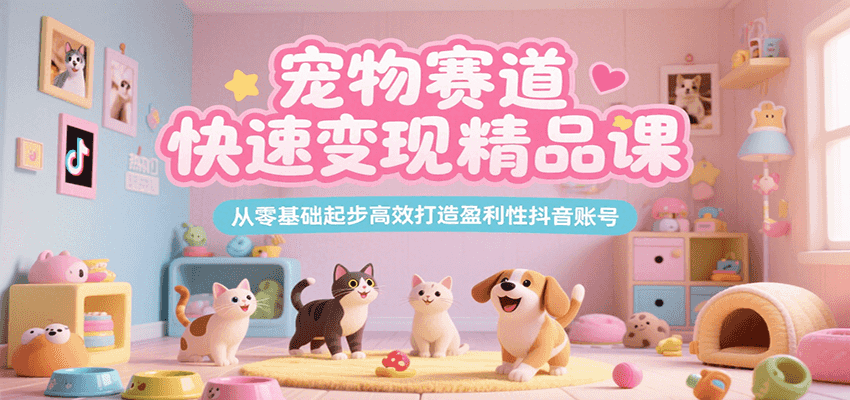 宠物赛道快速变现精品课，从零基础起步高效打造盈利性抖音账号-极客网创