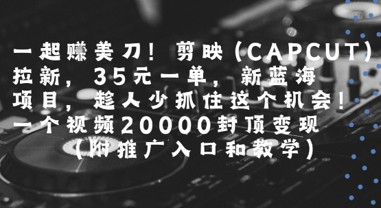 一起挣美刀!剪映(CAPCUT)拉新，35米一单，新蓝海项目，一个视频2w封顶变现(附推广入口和教学)-极客网创