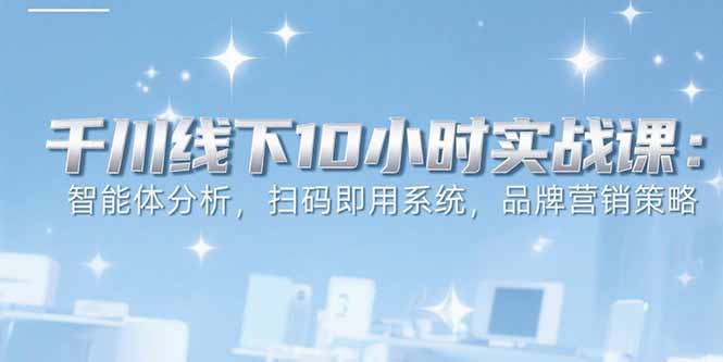6月千川线下10小时实战课：智能体分析，扫码即用系统，品牌营销策略-极客网创