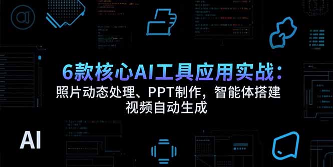 6款核心AI工具应用实战：照片动态处理、PPT制作，智能体搭建 视频自动生成-极客网创