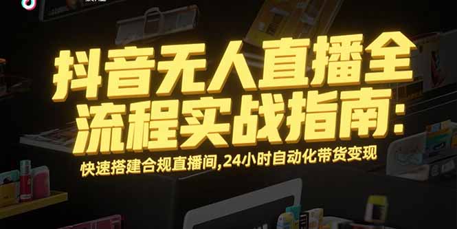 抖音无人直播全流程实战指南：快速搭建合规直播间，24小时自动化带货变现-极客网创