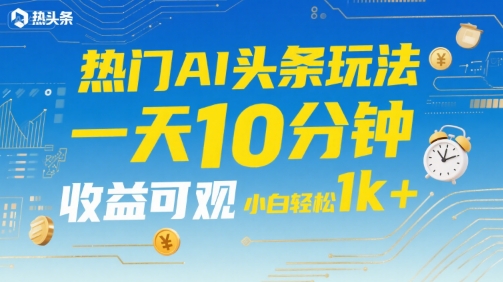 热门AI头条玩法，一天10分钟，收益可观，小白轻松日入1k+【揭秘】-极客网创