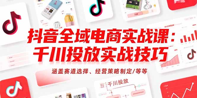 抖音全域电商实战课：千川投放实战技巧，涵盖赛道选择、经营策略制定/等等-极客网创